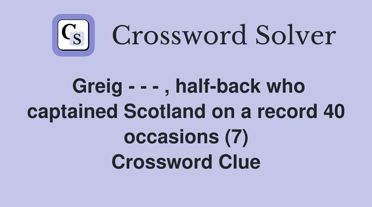 Greig - - - , half-back who captained Scotland on a record 40 occasions (7) Crossword Clue