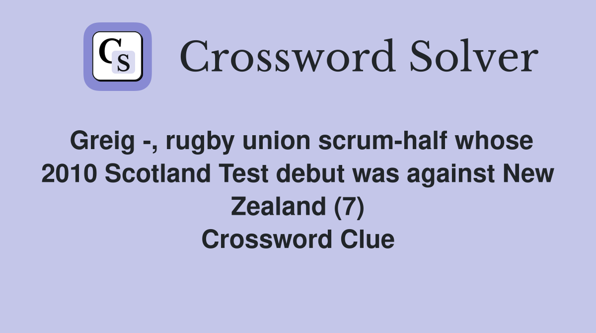 Greig -, rugby union scrum-half whose 2010 Scotland Test debut was against New Zealand (7) Crossword Clue