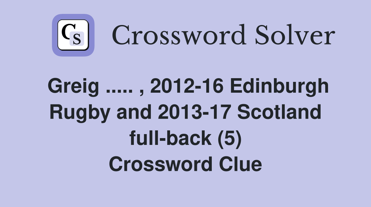 Greig ..... , 2012-16 Edinburgh Rugby and 2013-17 Scotland full-back (5) Crossword Clue