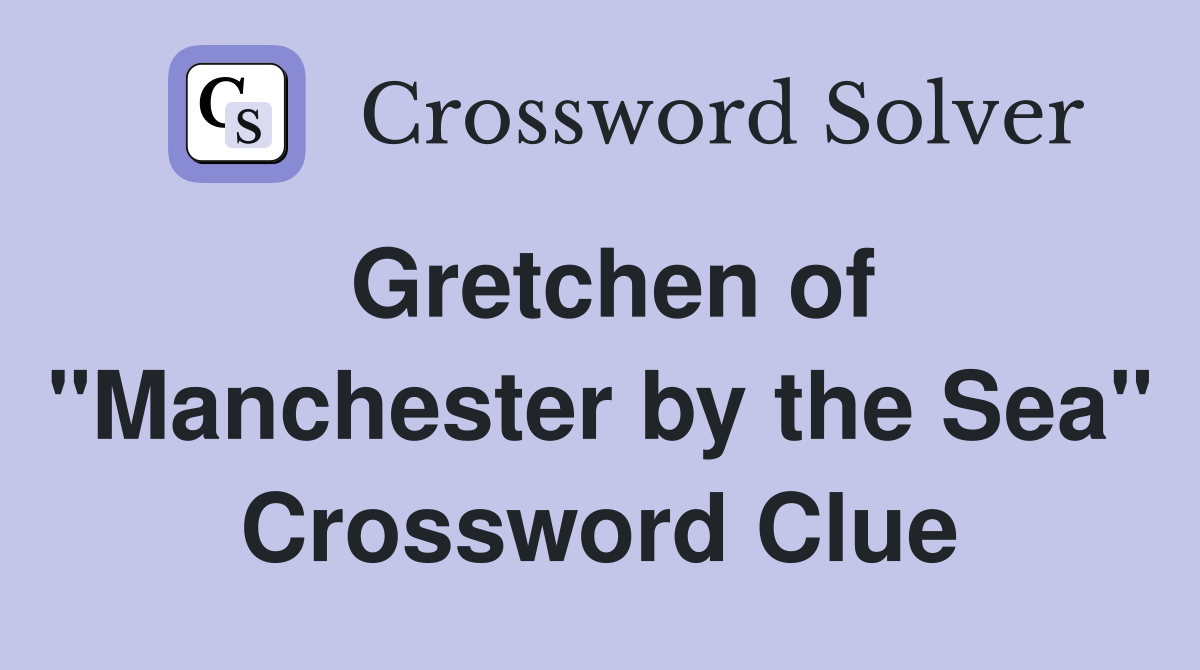 Gretchen of "Manchester by the Sea" Crossword Clue