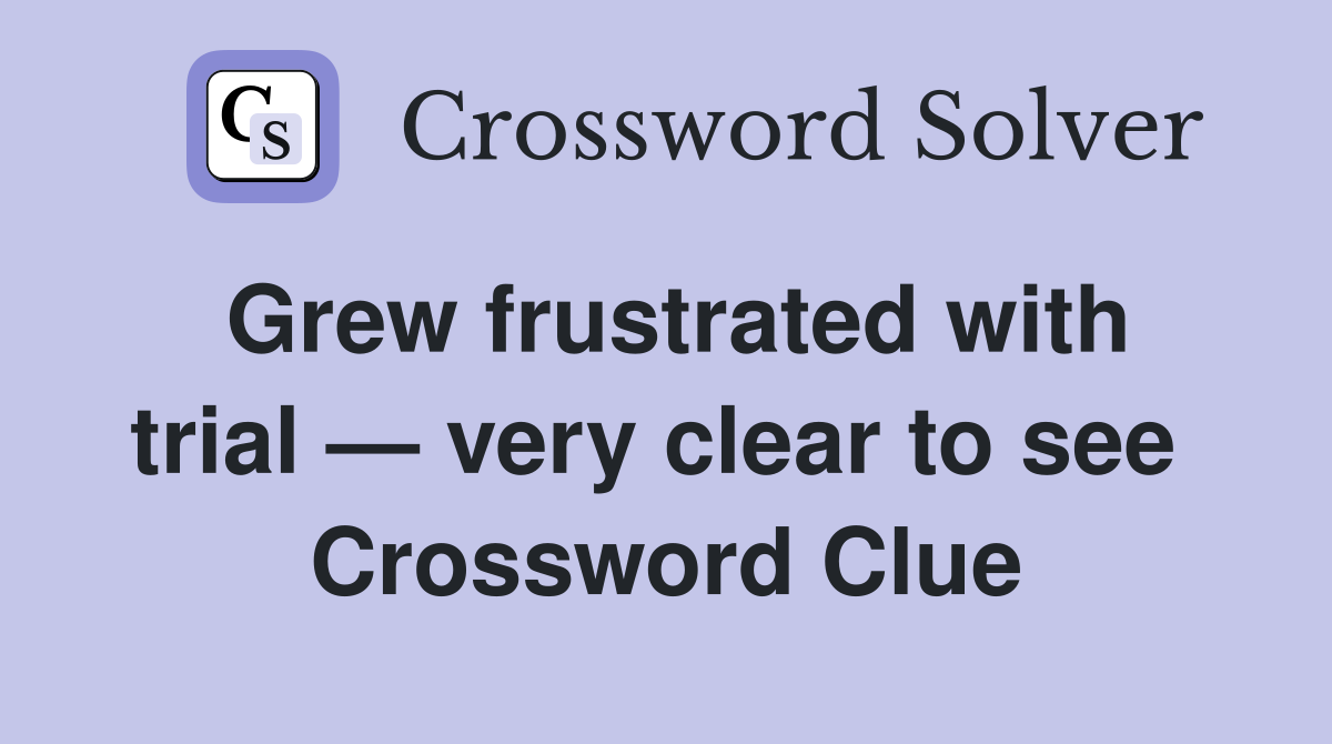 Grew frustrated with trial — very clear to see  Crossword Clue