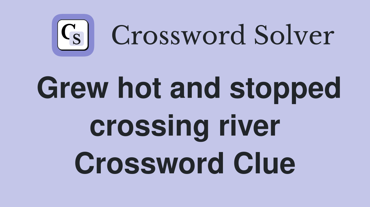 Grew hot and stopped crossing river Crossword Clue