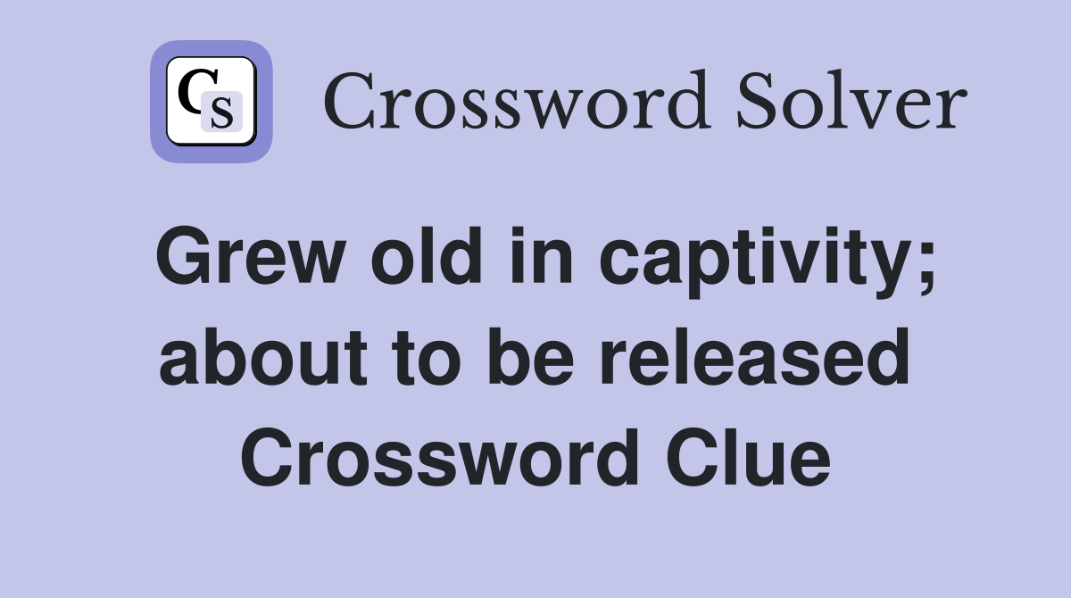 Grew old in captivity; about to be released Crossword Clue