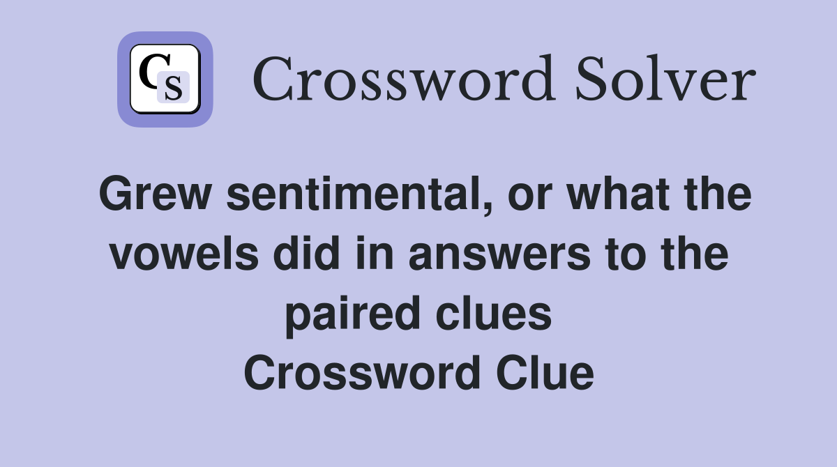 Grew sentimental, or what the vowels did in answers to the paired clues Crossword Clue