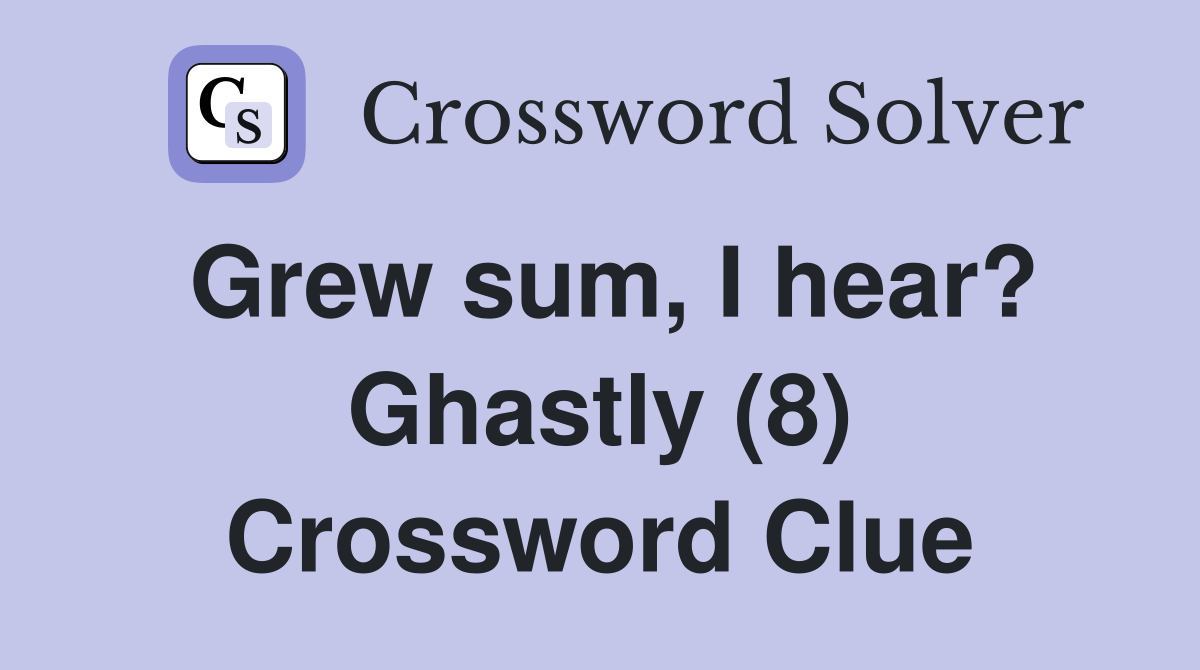 Grew sum, I hear? Ghastly (8) Crossword Clue