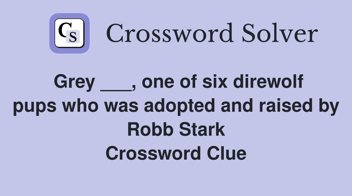 Grey ___, one of six direwolf pups who was adopted and raised by Robb Stark Crossword Clue