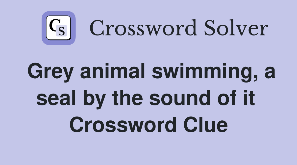 Grey animal swimming, a seal by the sound of it  Crossword Clue