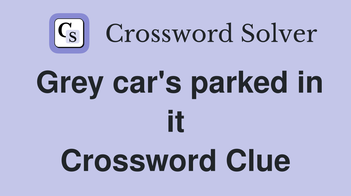 Grey car's parked in it Crossword Clue