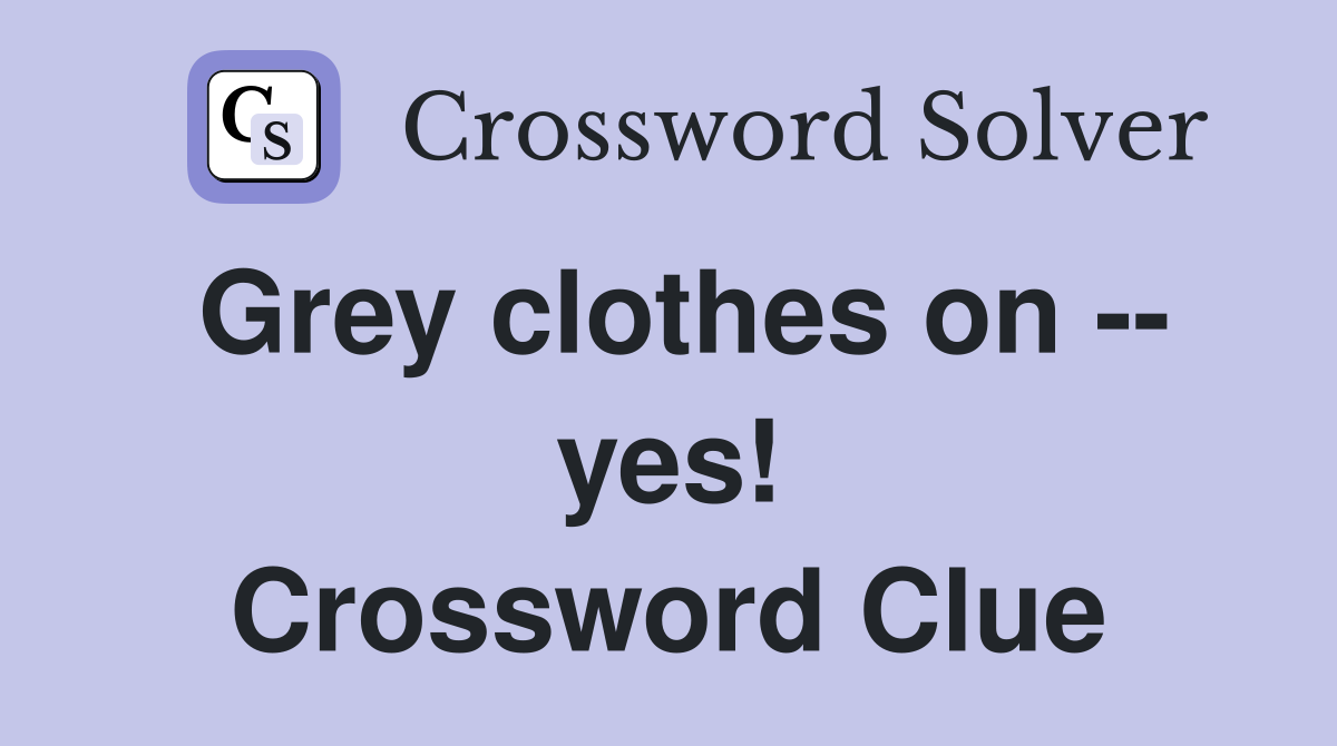 Grey clothes on -- yes! Crossword Clue
