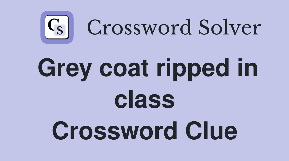 Grey coat ripped in class Crossword Clue