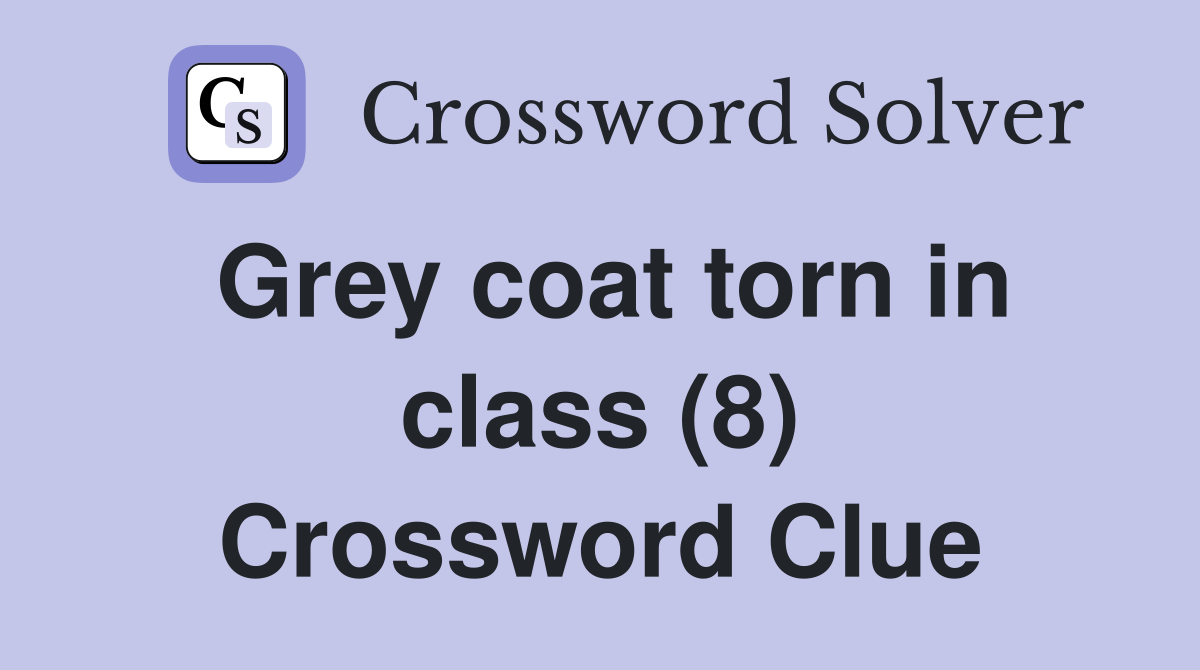 Grey coat torn in class (8) Crossword Clue