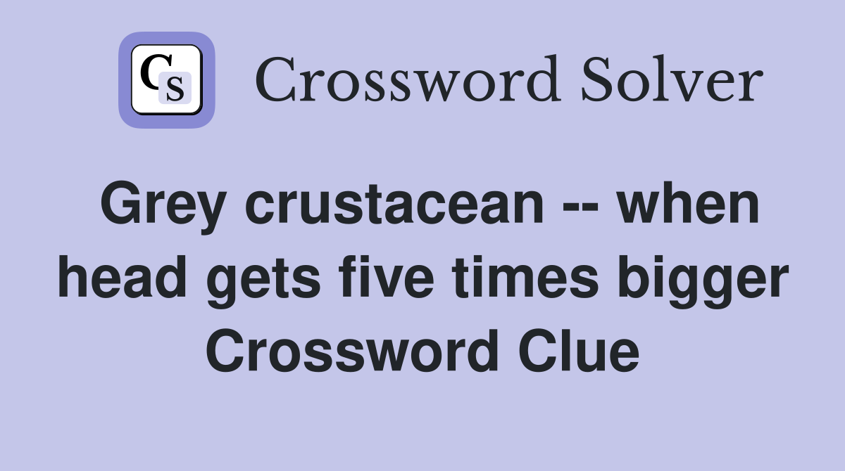 Grey crustacean -- when head gets five times bigger Crossword Clue