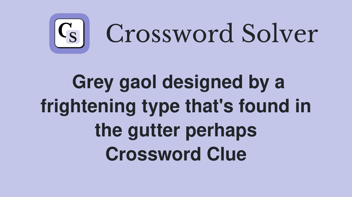 Grey gaol designed by a frightening type that's found in the gutter perhaps Crossword Clue