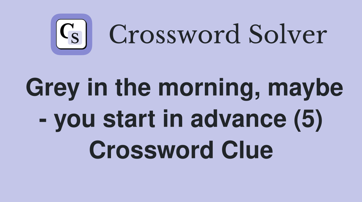 Grey in the morning, maybe - you start in advance (5) Crossword Clue