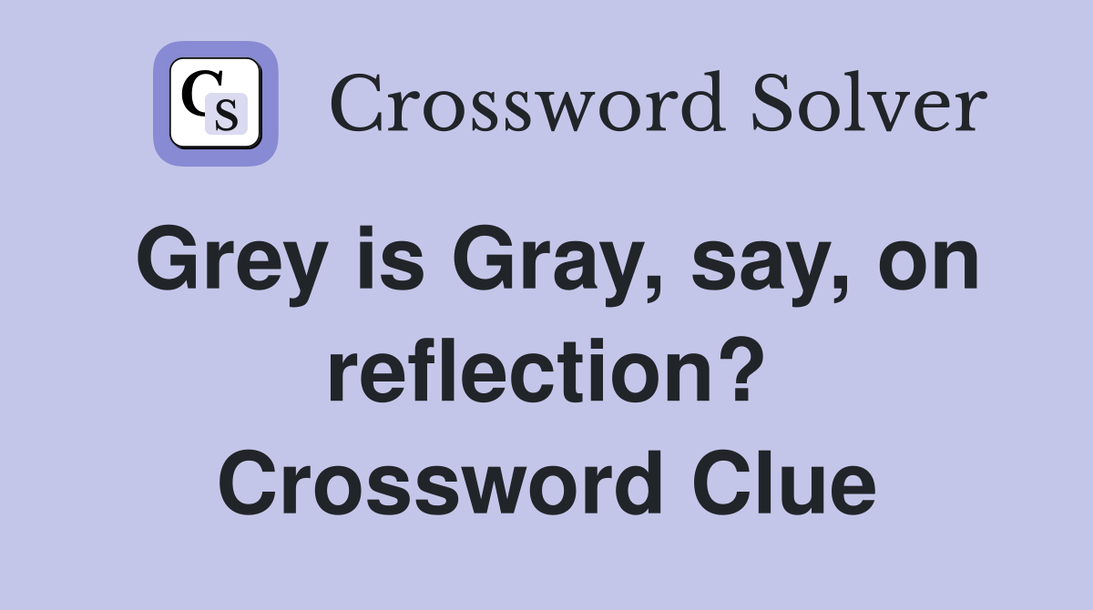 Grey is Gray, say, on reflection? Crossword Clue
