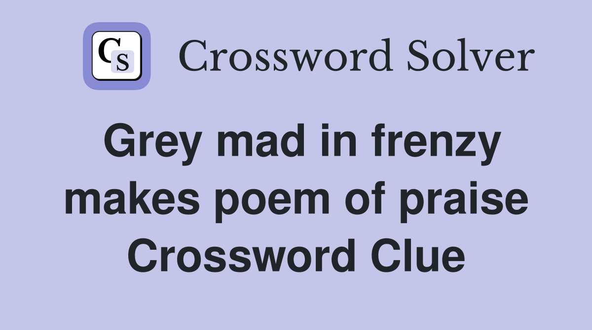 Grey mad in frenzy makes poem of praise Crossword Clue