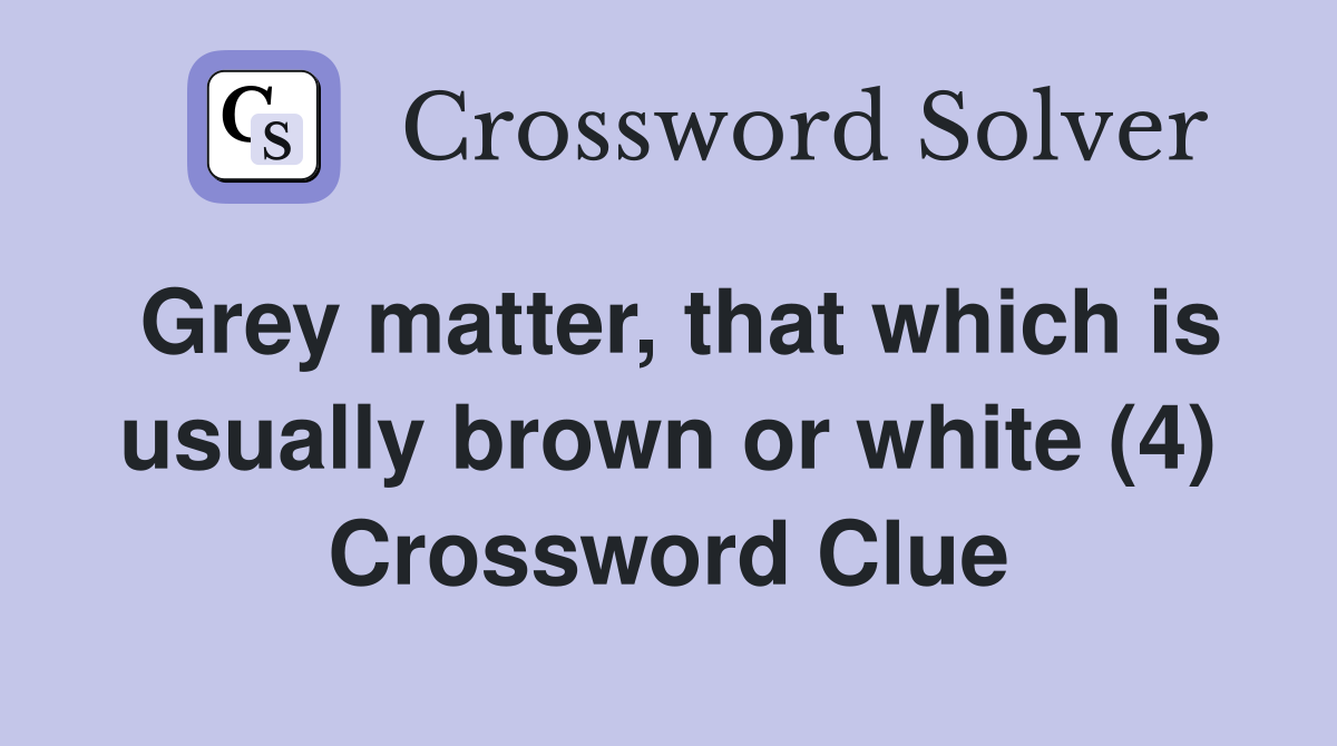 Grey matter, that which is usually brown or white (4) Crossword Clue