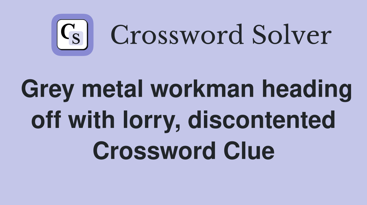 Grey metal workman heading off with lorry, discontented Crossword Clue