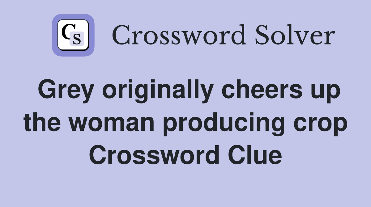 Grey originally cheers up the woman producing crop Crossword Clue