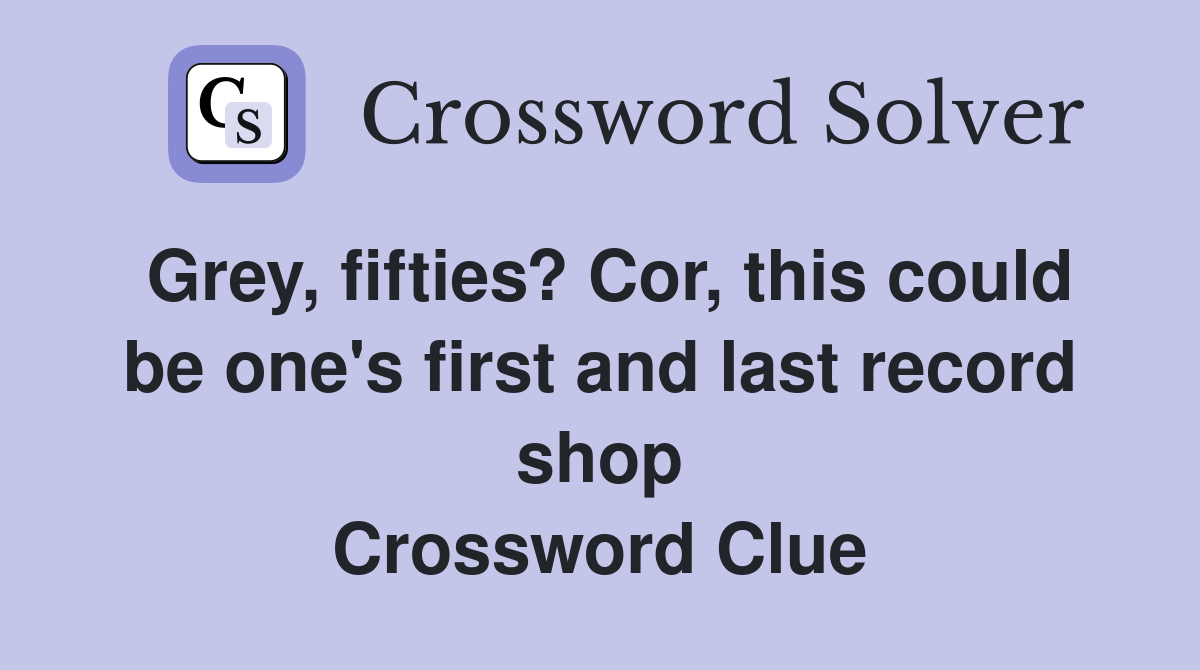 Grey, fifties? Cor, this could be one's first and last record shop Crossword Clue