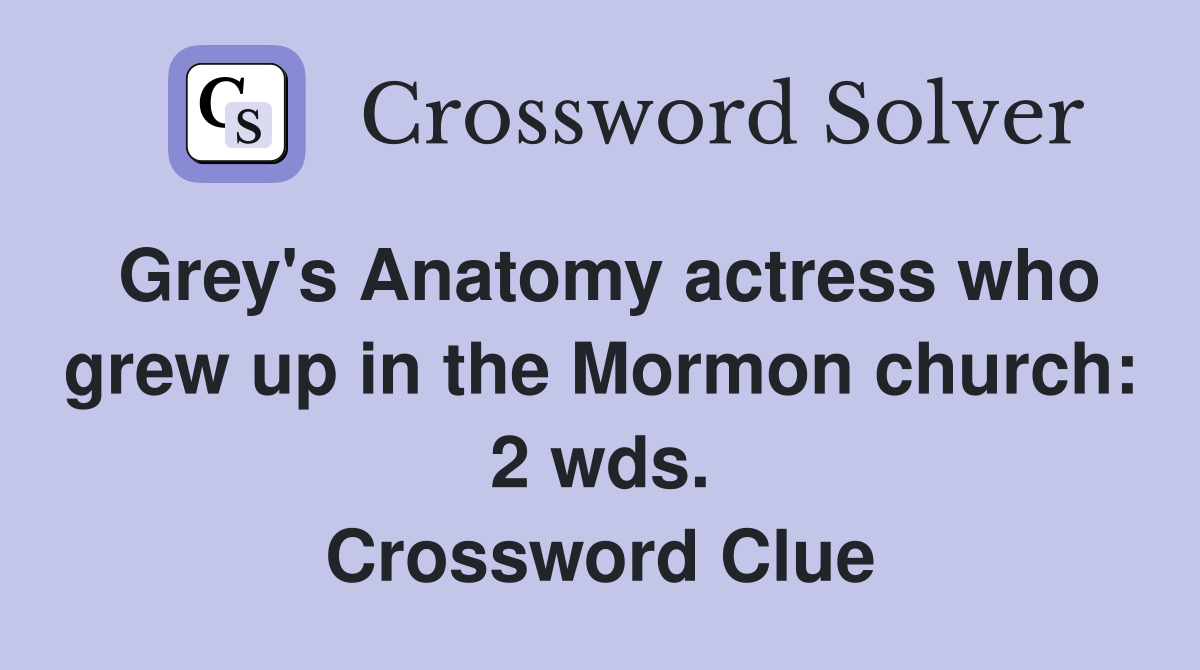 Grey's Anatomy actress who grew up in the Mormon church: 2 wds. Crossword Clue