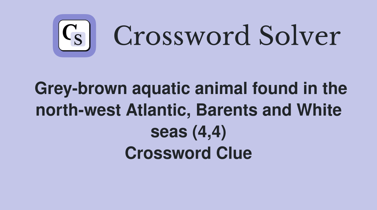 Grey-brown aquatic animal found in the north-west Atlantic, Barents and White seas (4,4) Crossword Clue