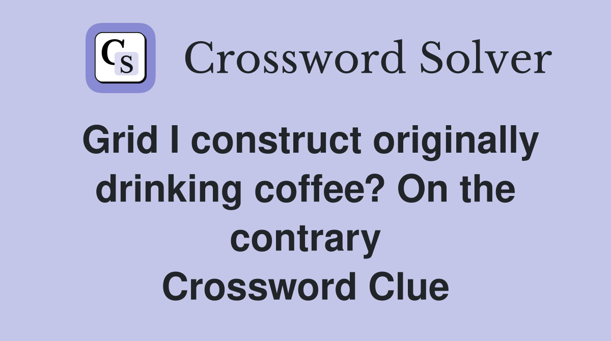 Grid I construct originally drinking coffee? On the contrary Crossword Clue