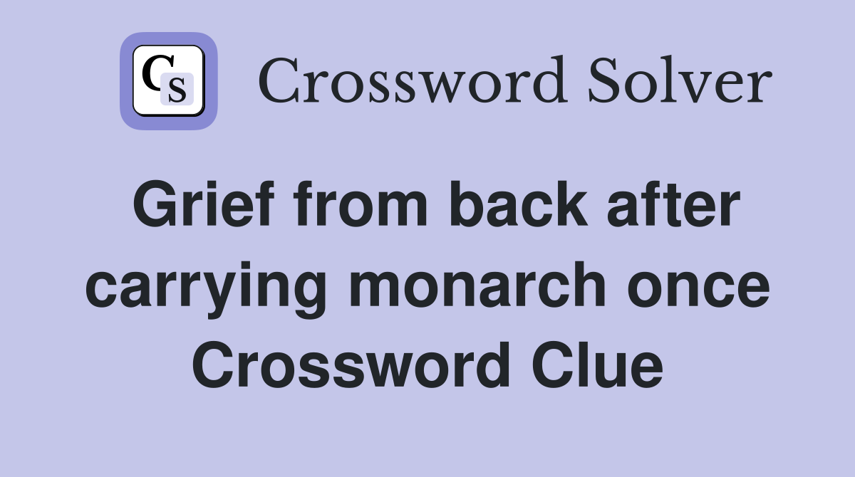 Grief from back after carrying monarch once Crossword Clue