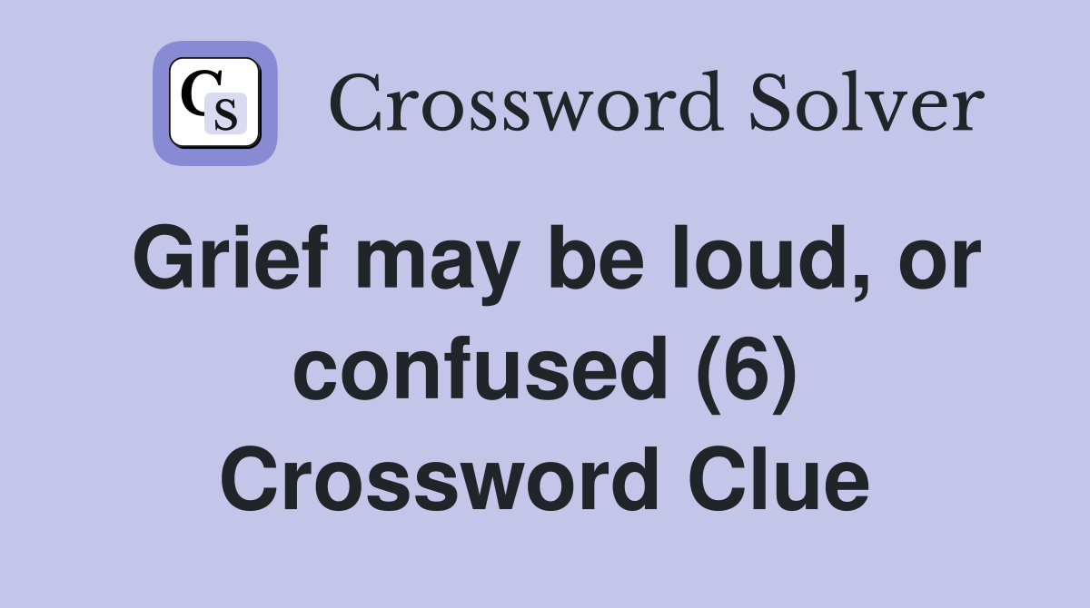 Grief may be loud, or confused (6) Crossword Clue