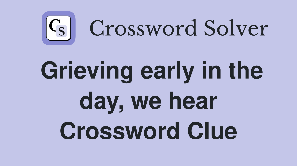 Grieving early in the day, we hear Crossword Clue