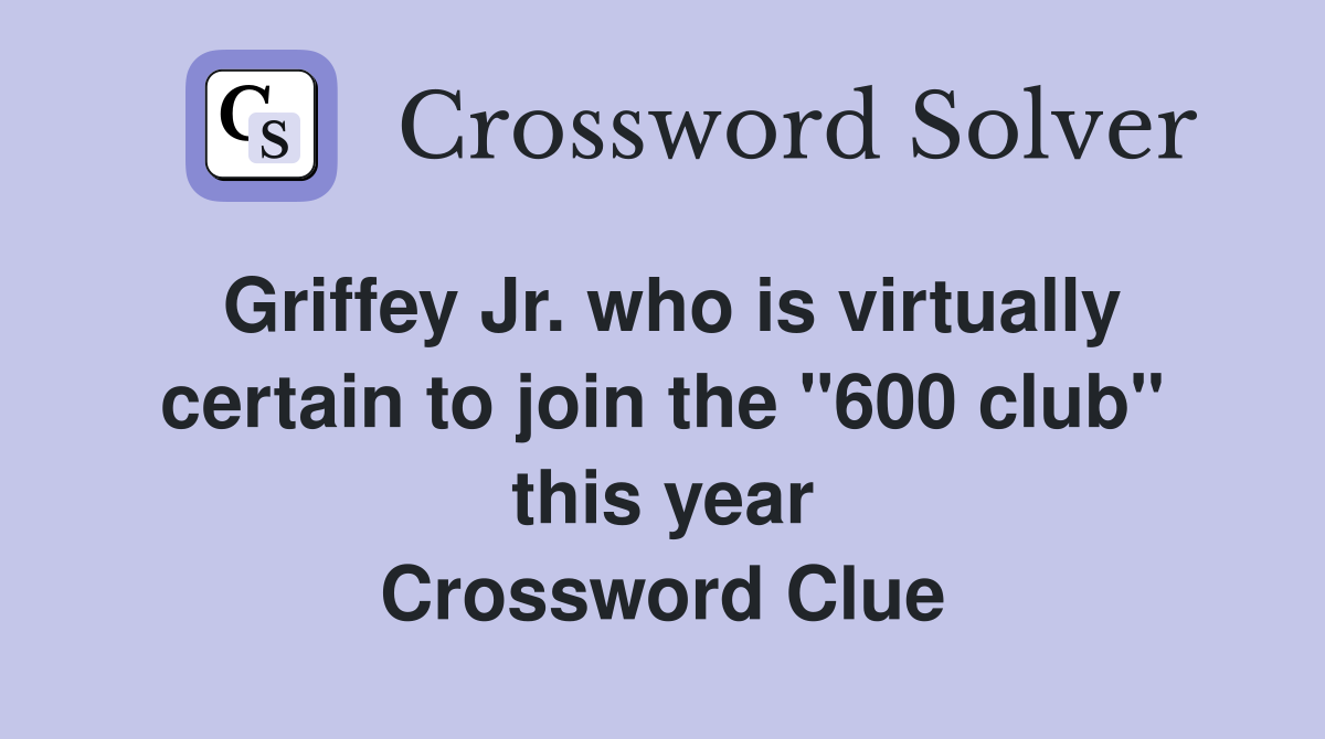 Griffey Jr. who is virtually certain to join the "600 club" this year Crossword Clue