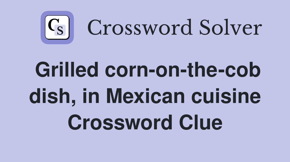 Grilled corn-on-the-cob dish, in Mexican cuisine Crossword Clue