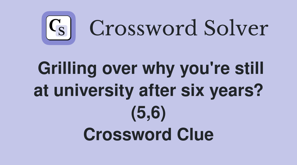 Grilling over why you're still at university after six years? (5,6) Crossword Clue