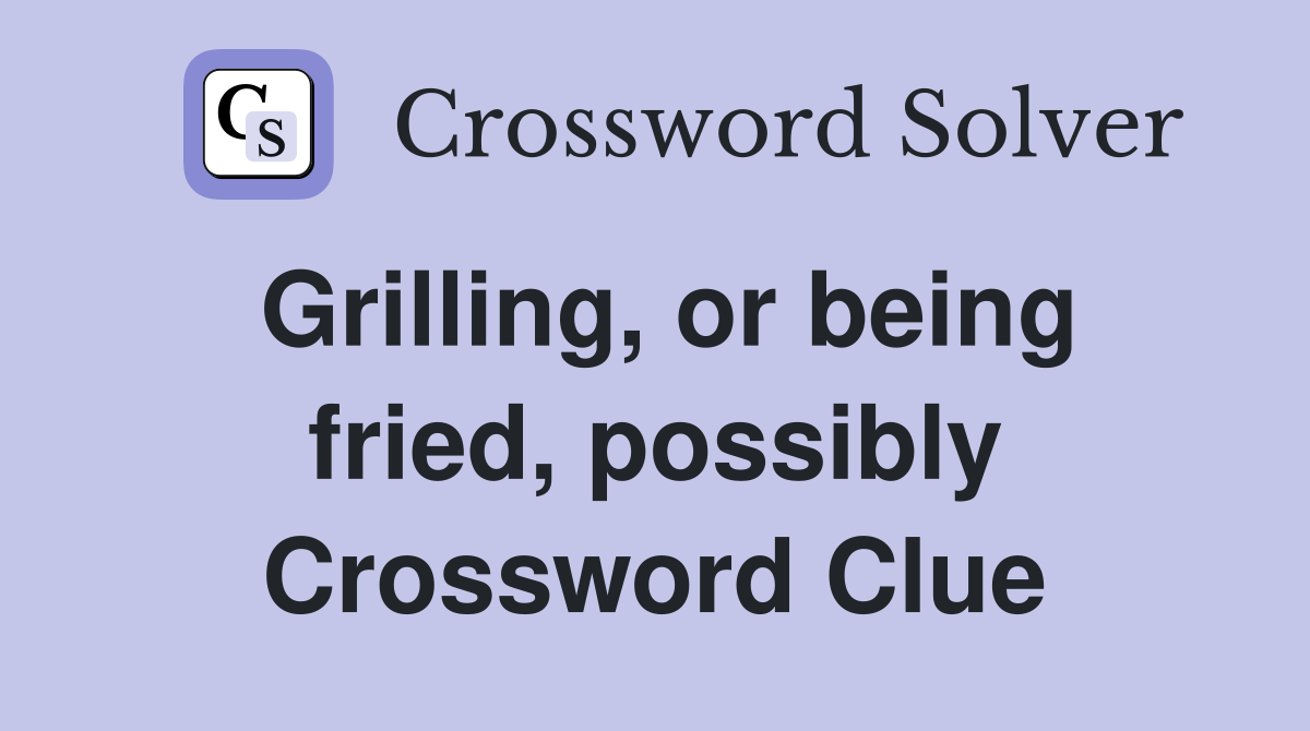 Grilling, or being fried, possibly Crossword Clue