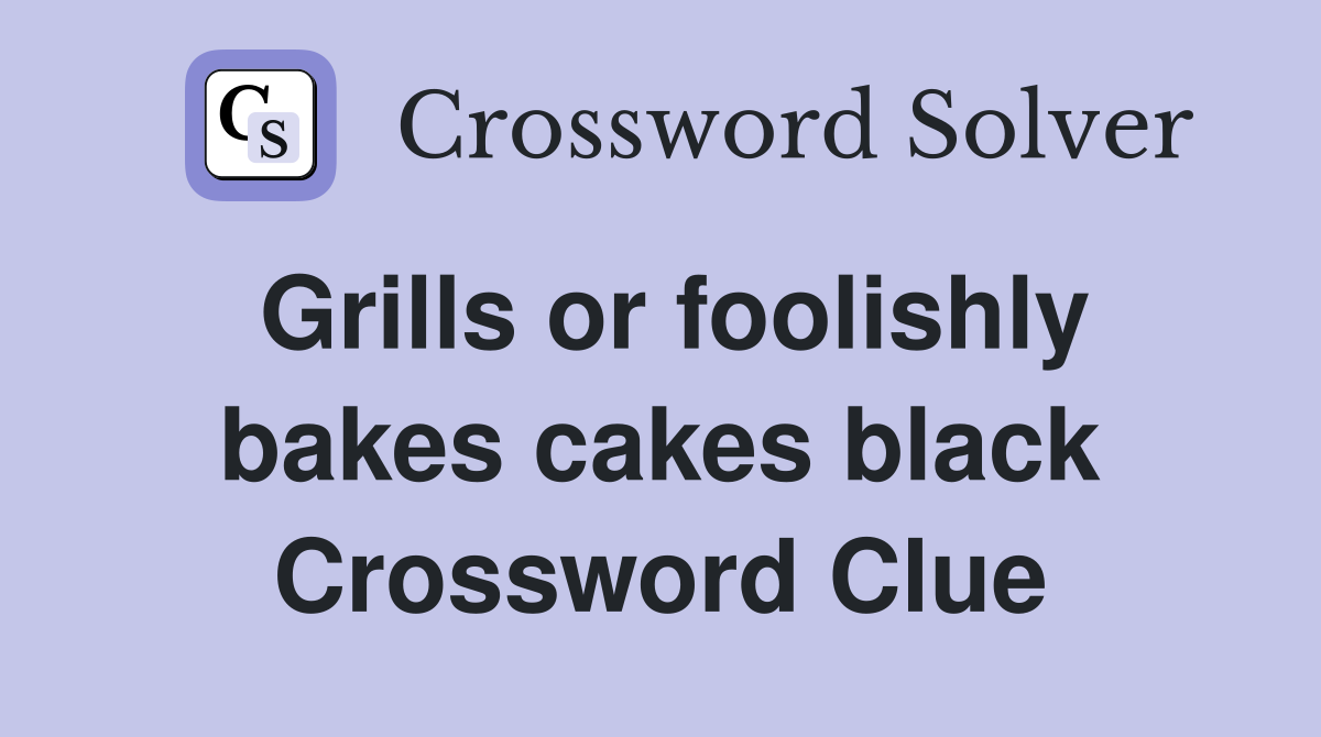 Grills or foolishly bakes cakes black Crossword Clue
