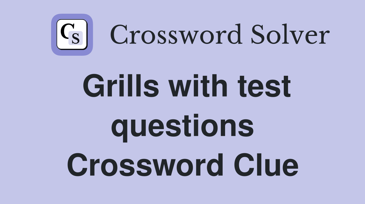 Grills with test questions Crossword Clue