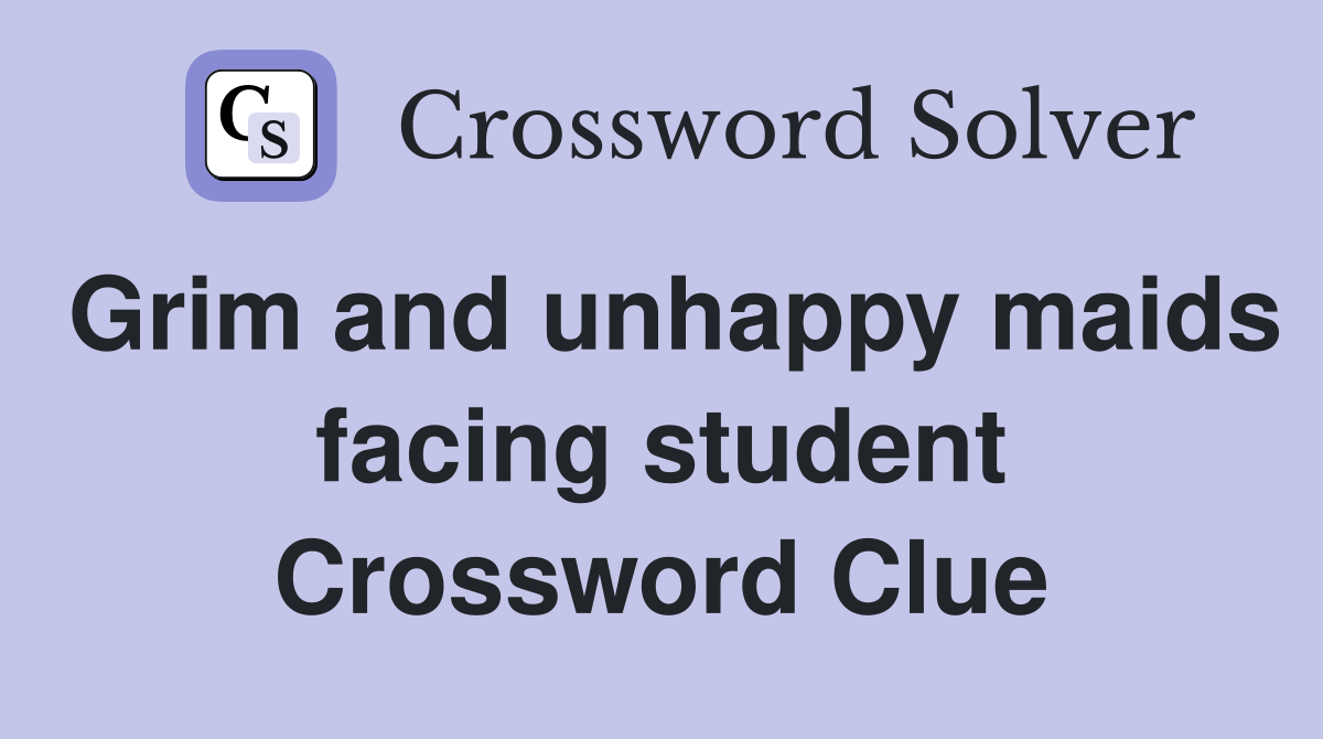 Grim and unhappy maids facing student Crossword Clue