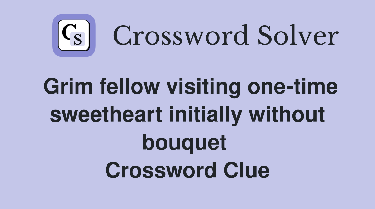 Grim fellow visiting one-time sweetheart initially without bouquet  Crossword Clue