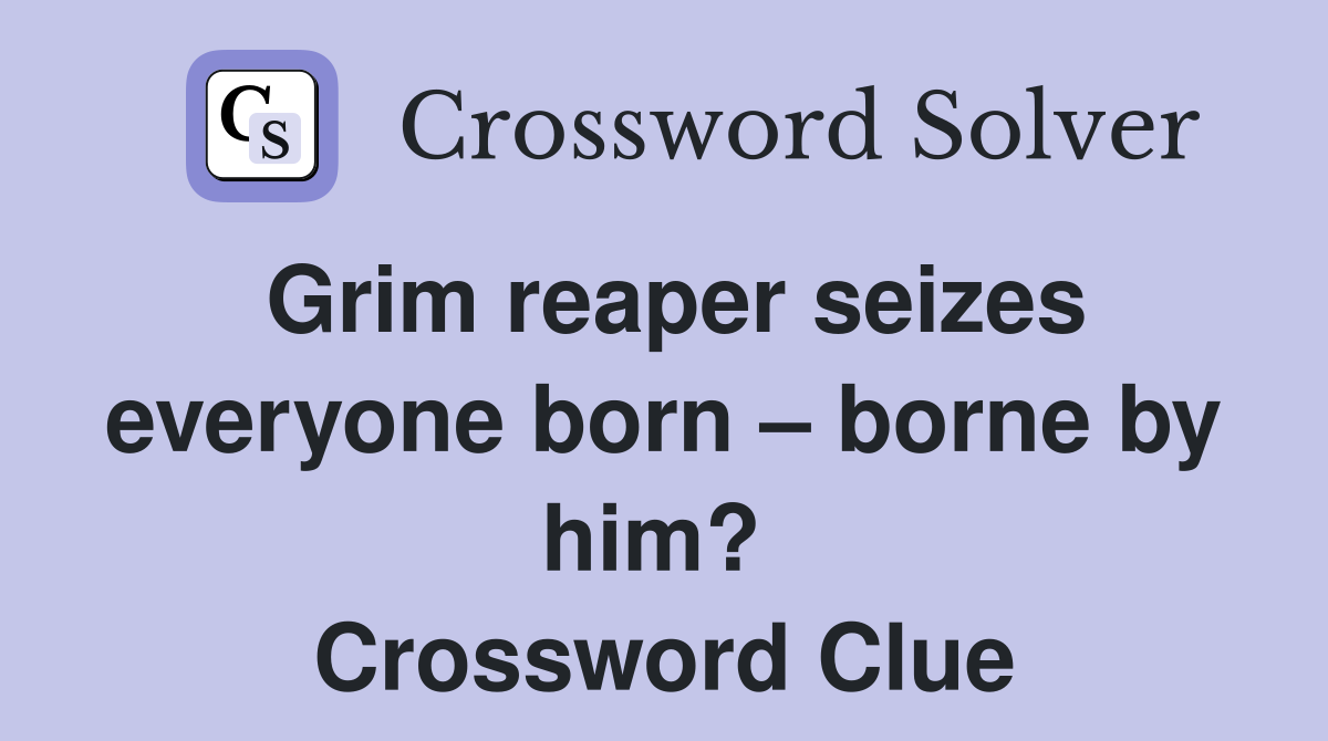 Grim reaper seizes everyone born – borne by him?  Crossword Clue