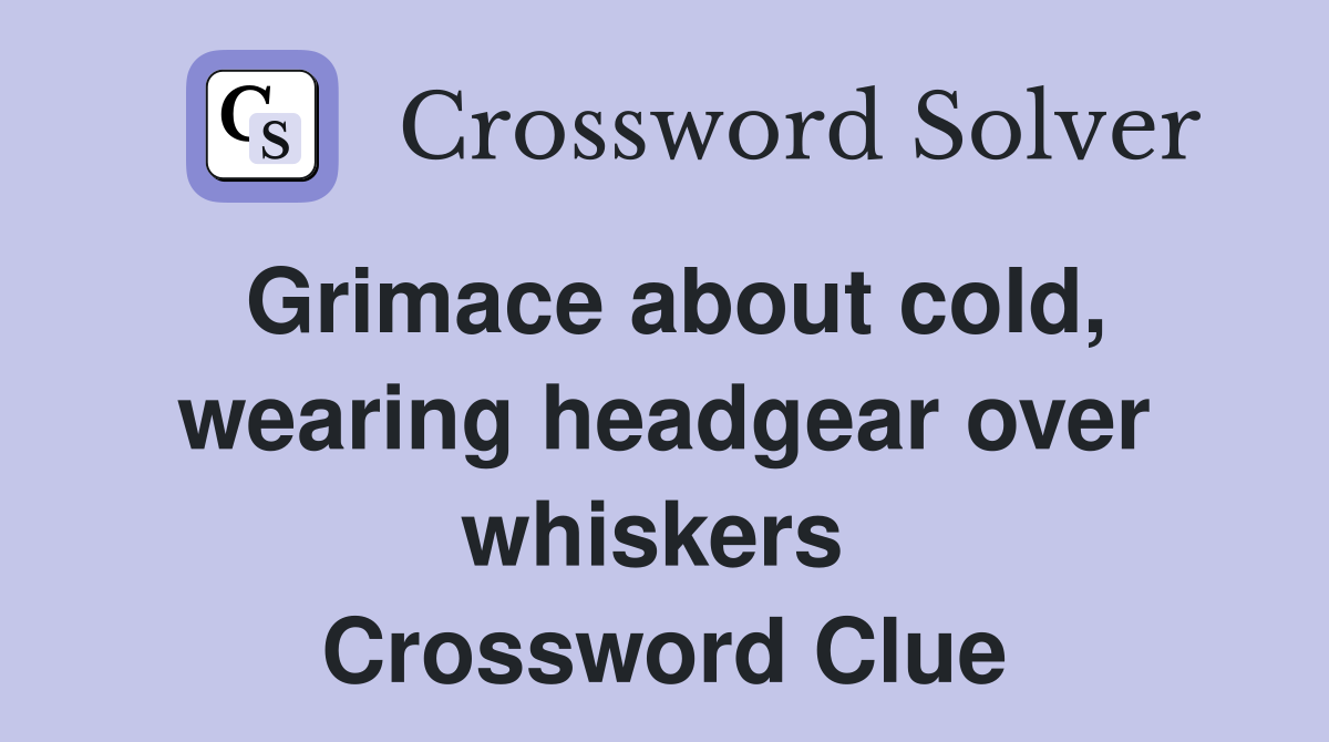 Grimace about cold, wearing headgear over whiskers  Crossword Clue