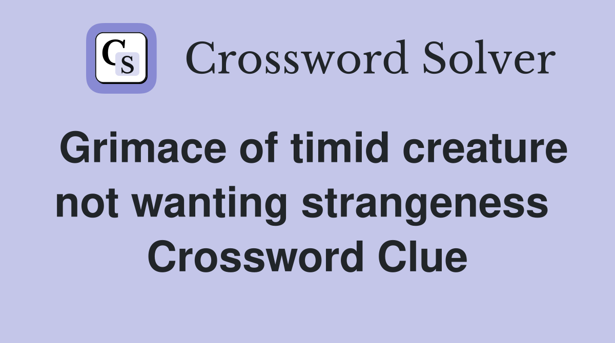 Grimace of timid creature not wanting strangeness  Crossword Clue