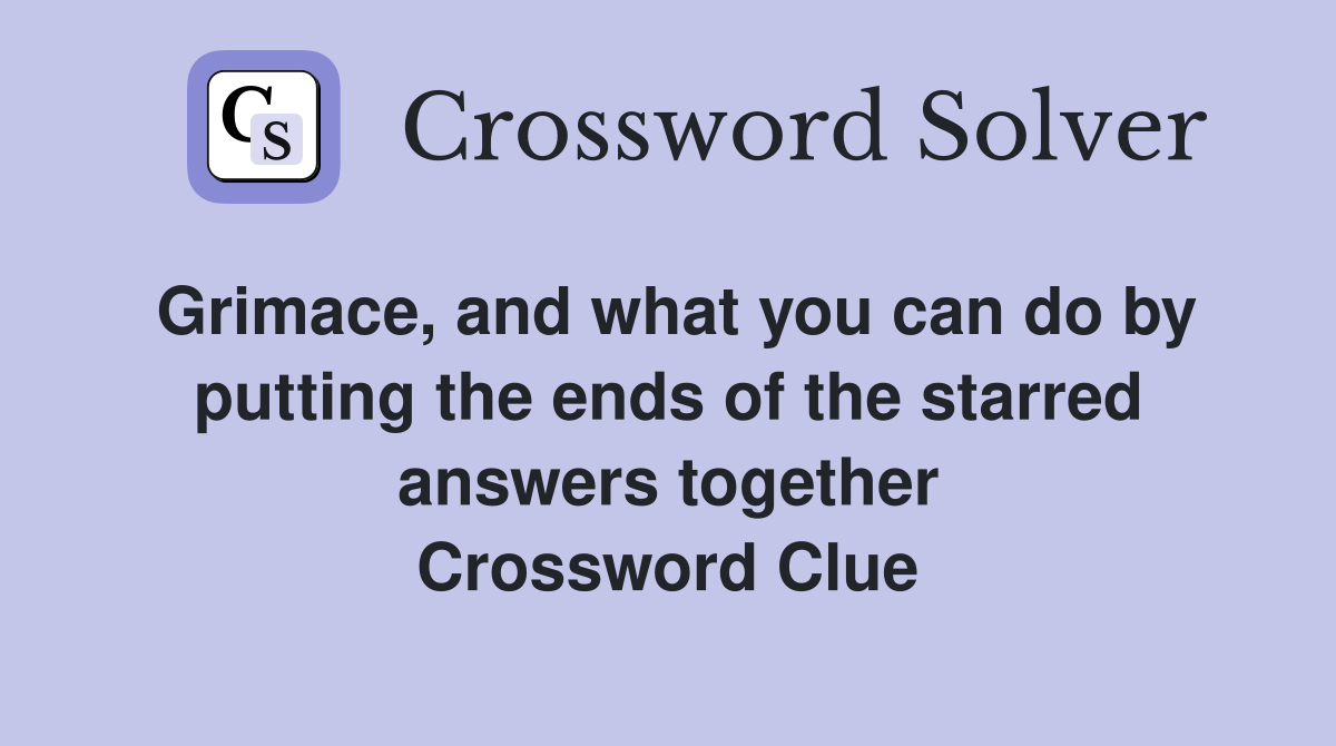 Grimace, and what you can do by putting the ends of the starred answers together Crossword Clue