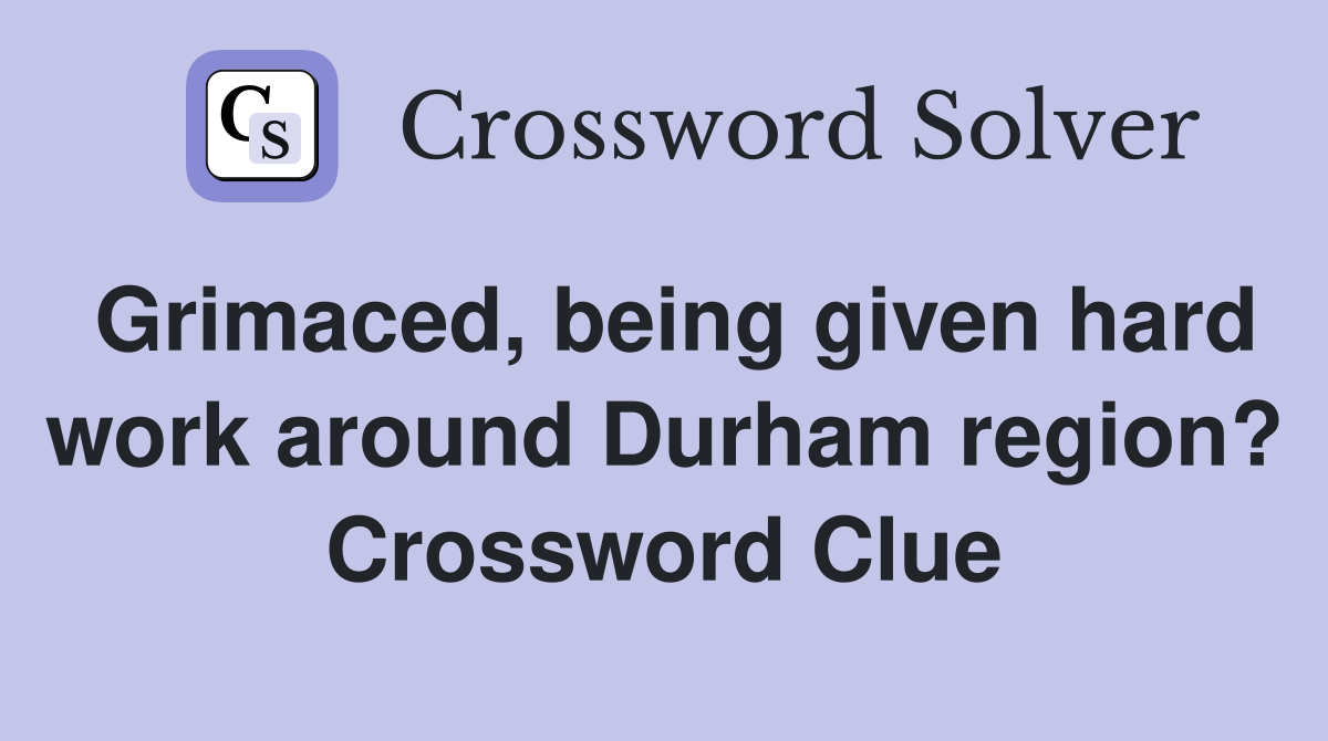 Grimaced, being given hard work around Durham region? Crossword Clue