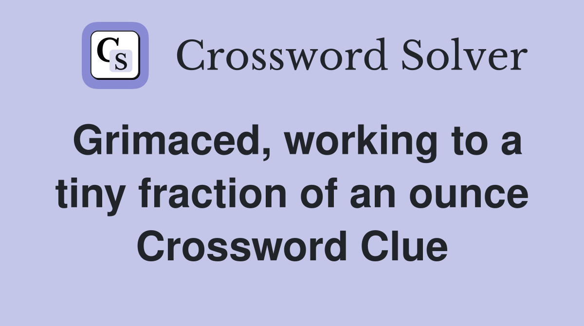 Grimaced, working to a tiny fraction of an ounce Crossword Clue