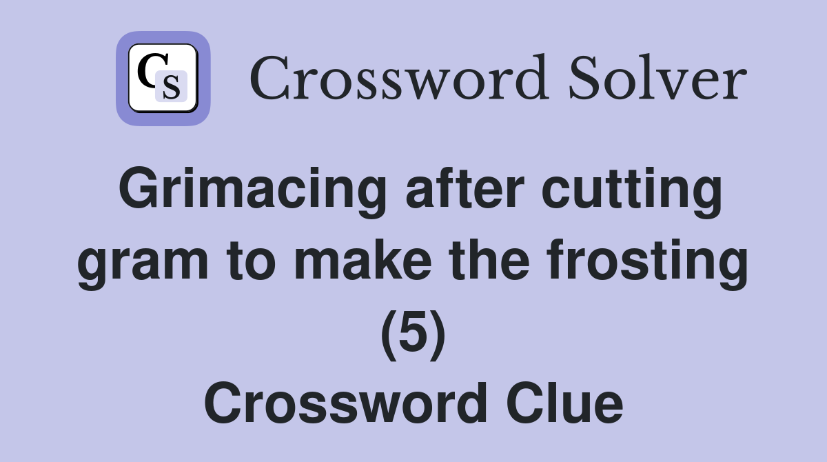 Grimacing after cutting gram to make the frosting (5) Crossword Clue