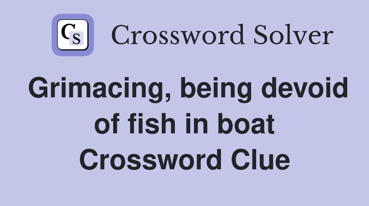 Grimacing, being devoid of fish in boat Crossword Clue