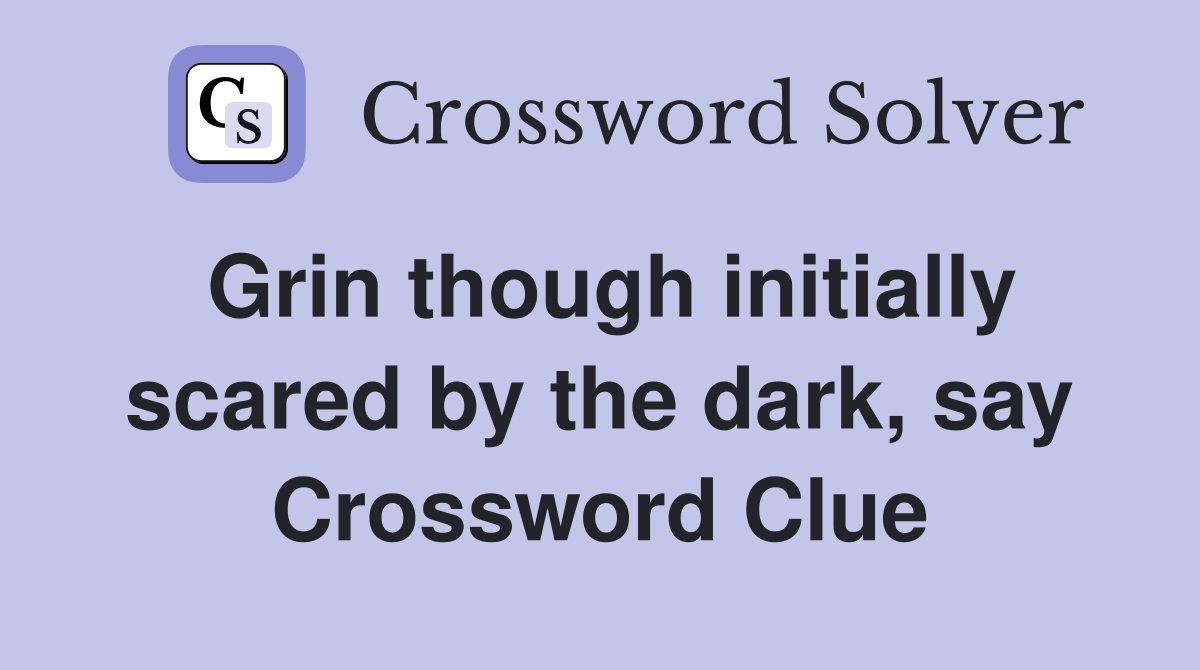 Grin though initially scared by the dark, say Crossword Clue