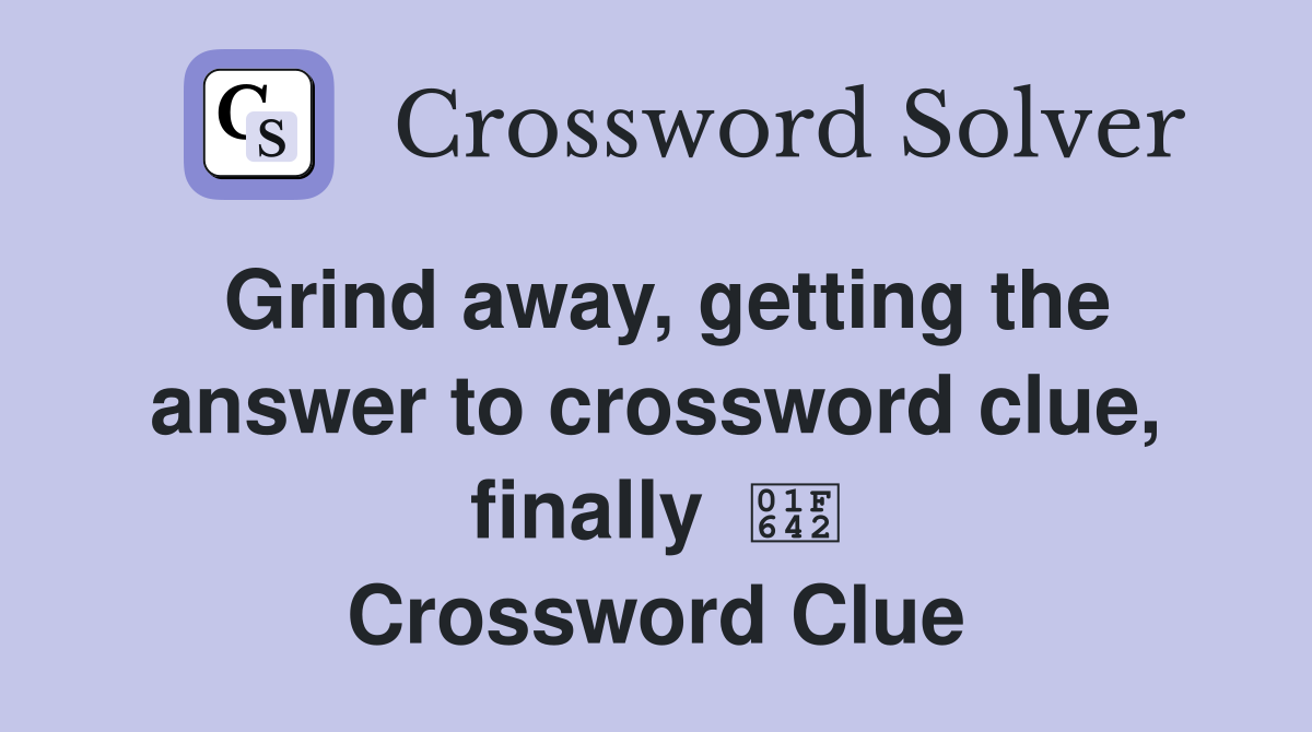 Grind away, getting the answer to crossword clue, finally  🙂 Crossword Clue