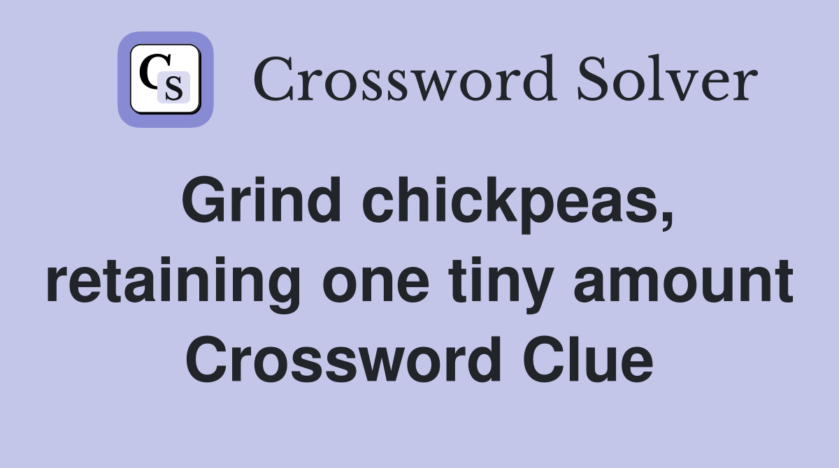Grind chickpeas, retaining one tiny amount Crossword Clue