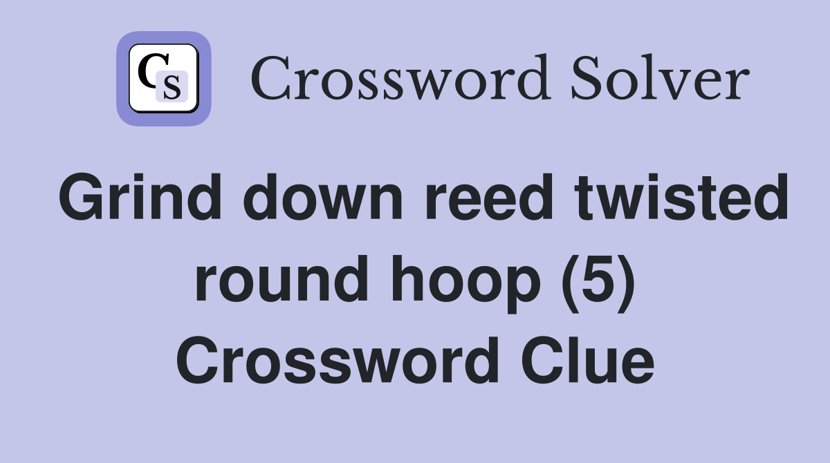 Grind down reed twisted round hoop (5) Crossword Clue